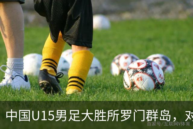 中国U15男足大胜所罗门群岛，对手身高普遍偏矮如大学生打幼儿园